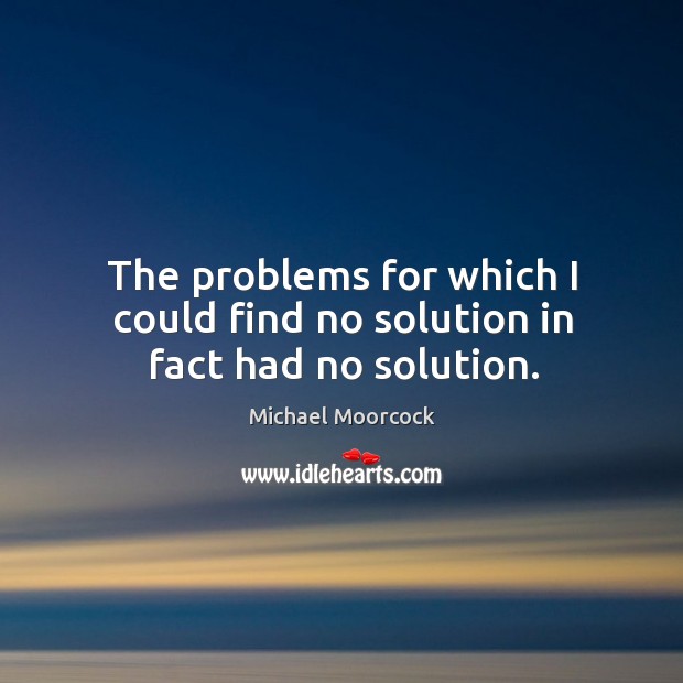 The problems for which I could find no solution in fact had no solution. Michael Moorcock Picture Quote
