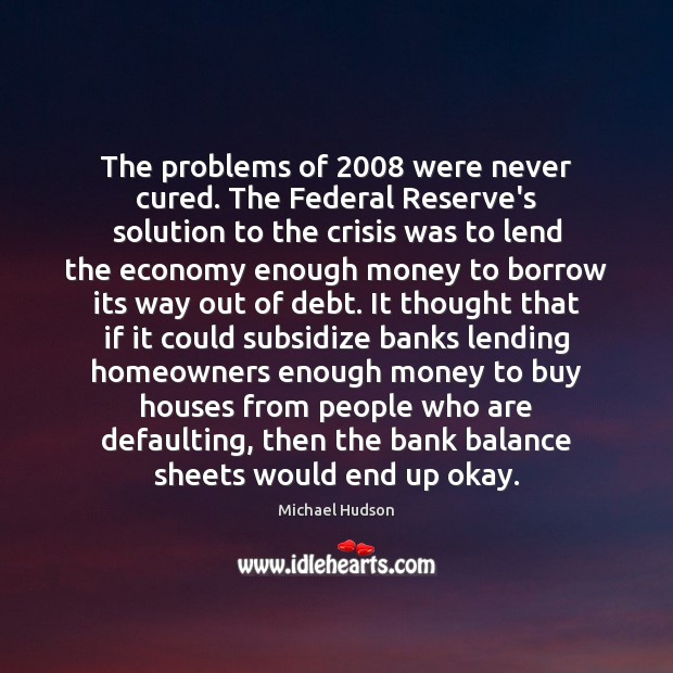 The problems of 2008 were never cured. The Federal Reserve’s solution to the Michael Hudson Picture Quote