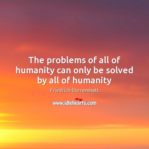 The problems of all of humanity can only be solved by all of humanity Friedrich Durrenmatt Picture Quote