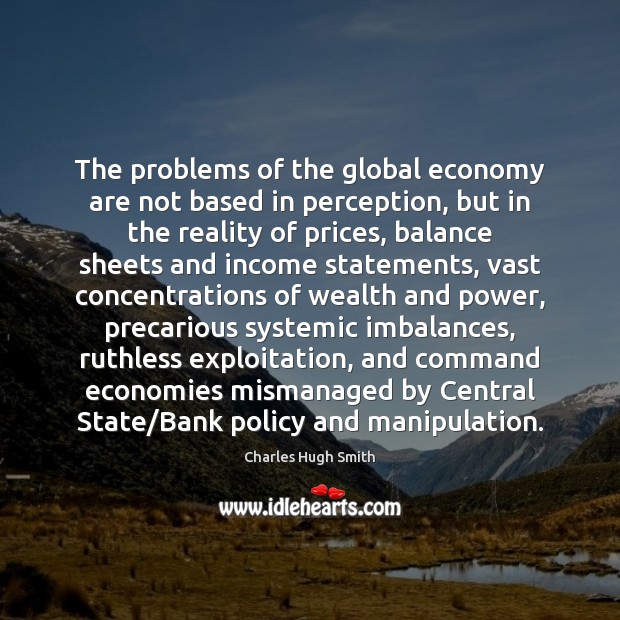 The problems of the global economy are not based in perception, but Charles Hugh Smith Picture Quote