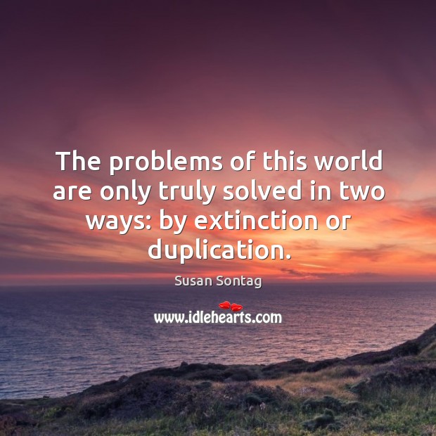 The problems of this world are only truly solved in two ways: by extinction or duplication. Susan Sontag Picture Quote