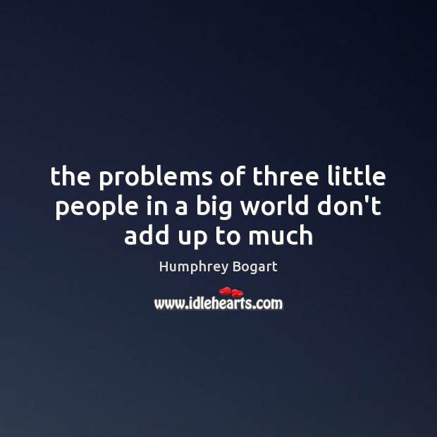 The problems of three little people in a big world don’t add up to much Humphrey Bogart Picture Quote