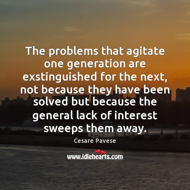 The problems that agitate one generation are exstinguished for the next, not Cesare Pavese Picture Quote