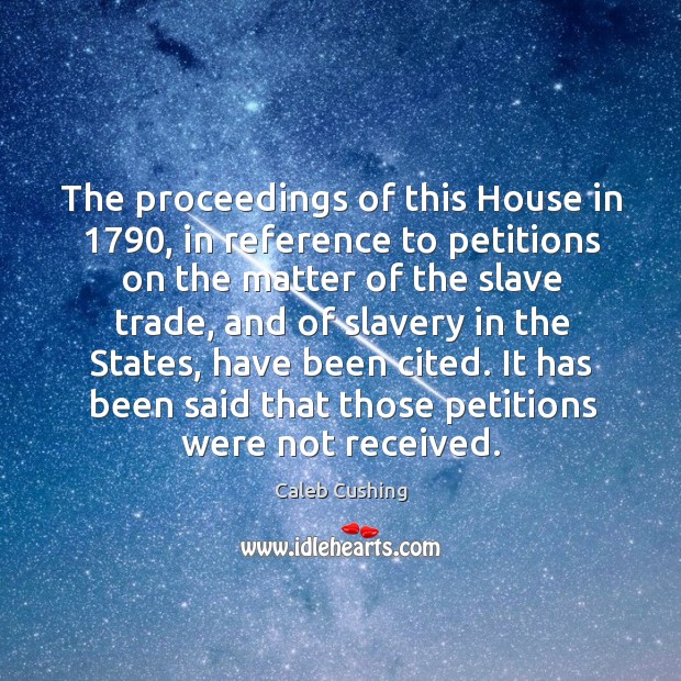 The proceedings of this house in 1790, in reference to petitions on the matter of the slave trade Caleb Cushing Picture Quote