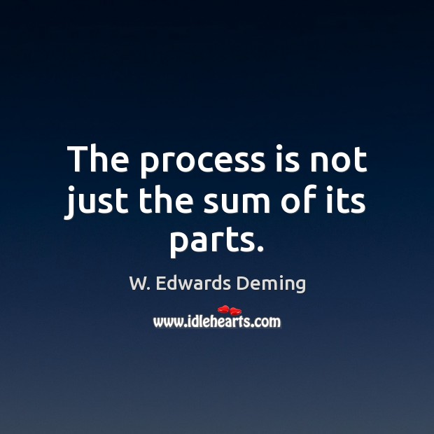 The process is not just the sum of its parts. W. Edwards Deming Picture Quote