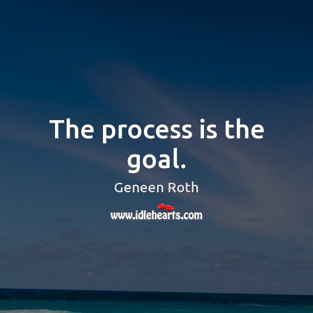 The process is the goal. Geneen Roth Picture Quote