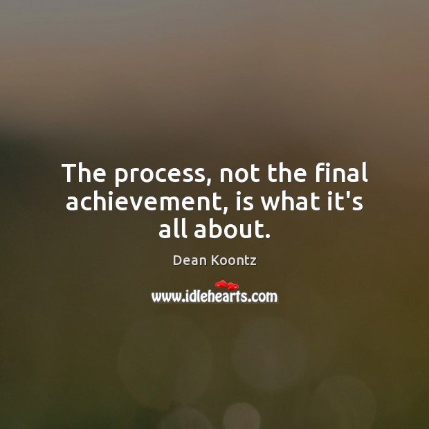 The process, not the final achievement, is what it’s all about. Dean Koontz Picture Quote