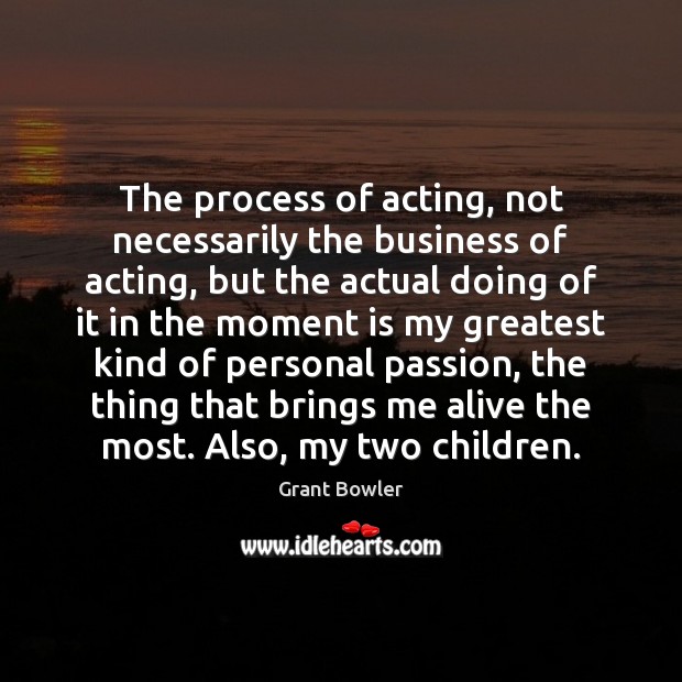 The process of acting, not necessarily the business of acting, but the Grant Bowler Picture Quote