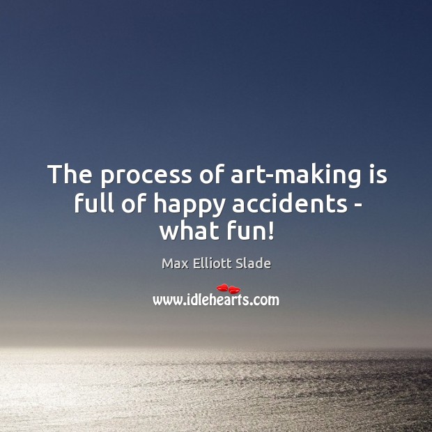 The process of art-making is full of happy accidents – what fun! Max Elliott Slade Picture Quote