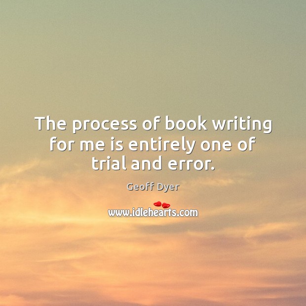 The process of book writing for me is entirely one of trial and error. Geoff Dyer Picture Quote