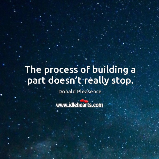 The process of building a part doesn’t really stop. Donald Pleasence Picture Quote