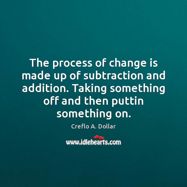 The process of change is made up of subtraction and addition. Taking Creflo A. Dollar Picture Quote