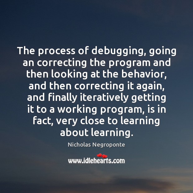 The process of debugging, going an correcting the program and then looking Nicholas Negroponte Picture Quote