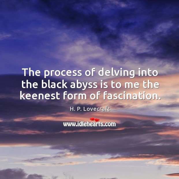 The process of delving into the black abyss is to me the keenest form of fascination. H. P. Lovecraft Picture Quote