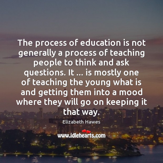 The process of education is not generally a process of teaching people 