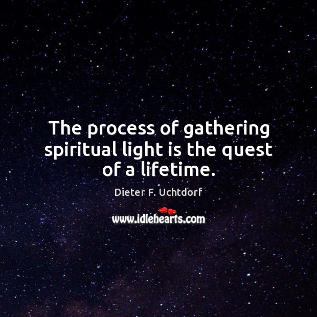 The process of gathering spiritual light is the quest of a lifetime. Dieter F. Uchtdorf Picture Quote