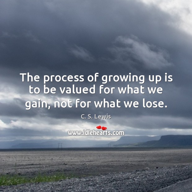 The process of growing up is to be valued for what we gain, not for what we lose. Image