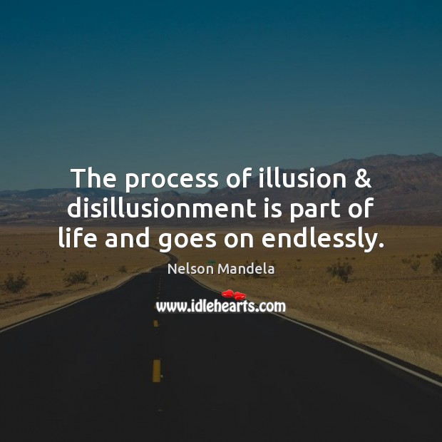 The process of illusion & disillusionment is part of life and goes on endlessly. Nelson Mandela Picture Quote