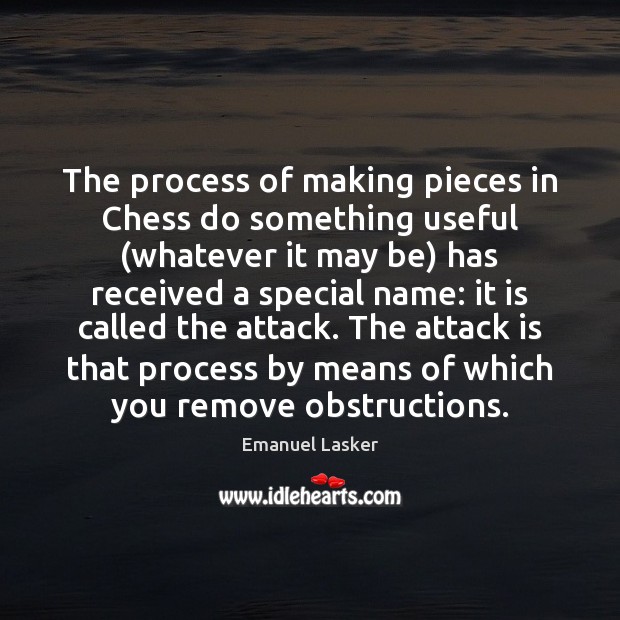 The process of making pieces in Chess do something useful (whatever it Emanuel Lasker Picture Quote