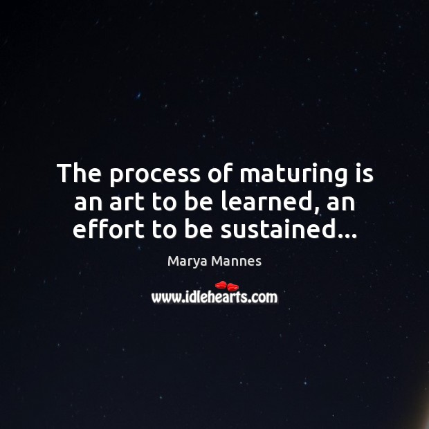 The process of maturing is an art to be learned, an effort to be sustained… Marya Mannes Picture Quote