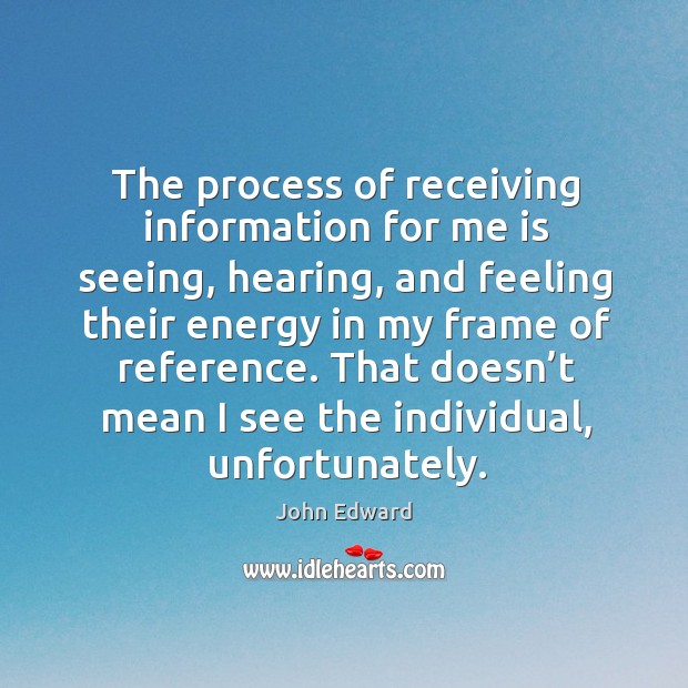 The process of receiving information for me is seeing, hearing, and feeling their energy in John Edward Picture Quote