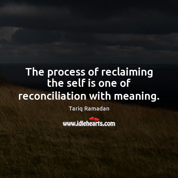 The process of reclaiming the self is one of reconciliation with meaning. Tariq Ramadan Picture Quote