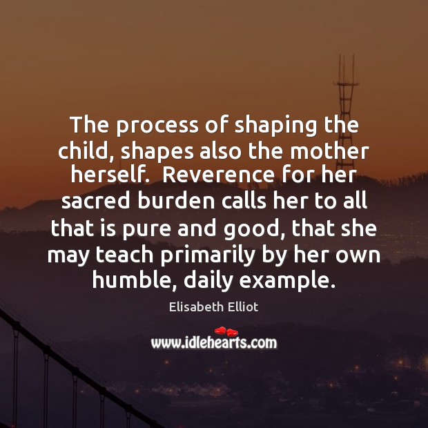 The process of shaping the child, shapes also the mother herself.  Reverence Elisabeth Elliot Picture Quote
