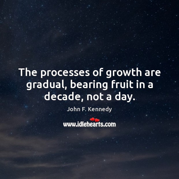 The processes of growth are gradual, bearing fruit in a decade, not a day. John F. Kennedy Picture Quote
