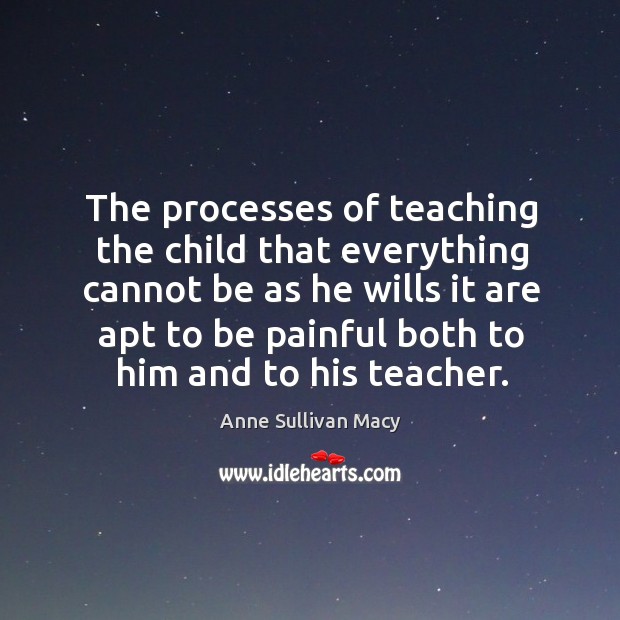 The processes of teaching the child that everything cannot be as he wills Anne Sullivan Macy Picture Quote