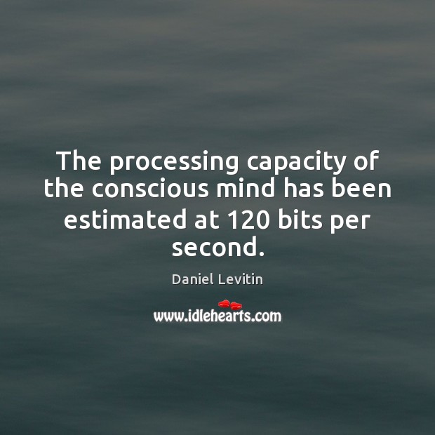 The processing capacity of the conscious mind has been estimated at 120 bits per second. Daniel Levitin Picture Quote