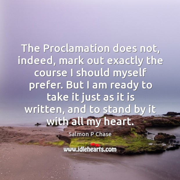 The proclamation does not, indeed, mark out exactly the course I should myself prefer. Salmon P Chase Picture Quote