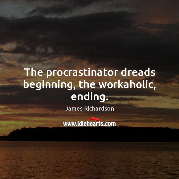 The procrastinator dreads beginning, the workaholic, ending. James Richardson Picture Quote