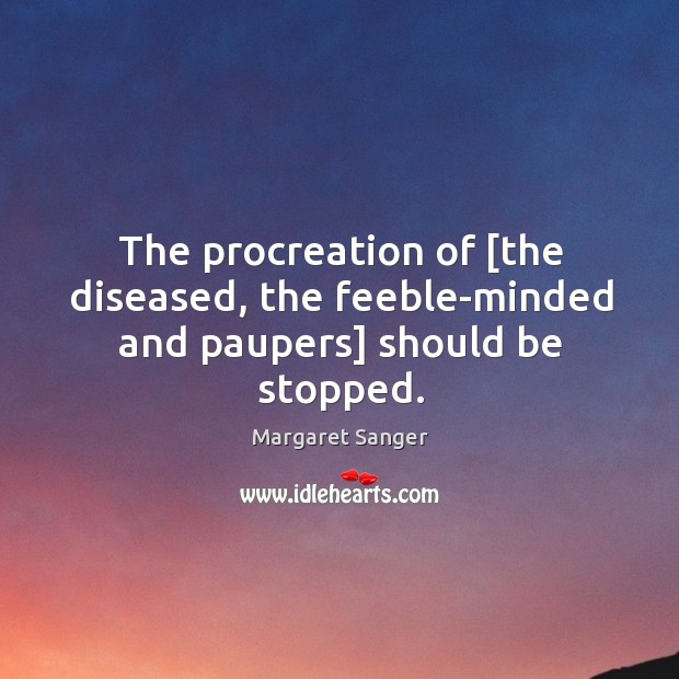The procreation of [the diseased, the feeble-minded and paupers] should be stopped. Margaret Sanger Picture Quote