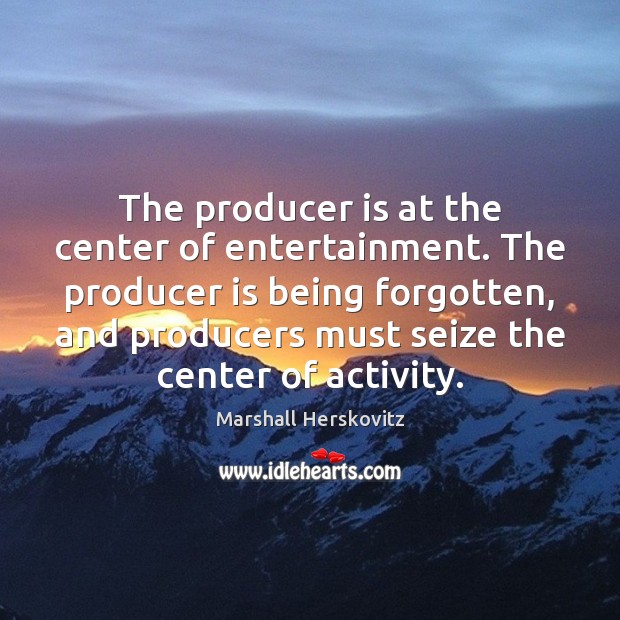 The producer is at the center of entertainment. The producer is being Marshall Herskovitz Picture Quote