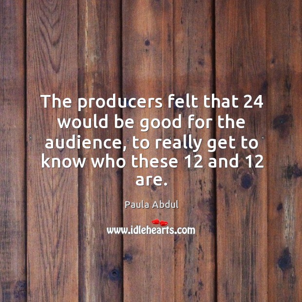 The producers felt that 24 would be good for the audience, to really get to know who these 12 and 12 are. Image