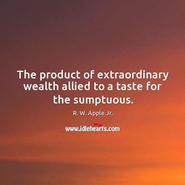 The product of extraordinary wealth allied to a taste for the sumptuous. R. W. Apple Jr. Picture Quote