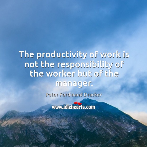 The productivity of work is not the responsibility of the worker but of the manager. Peter Ferdinand Drucker Picture Quote