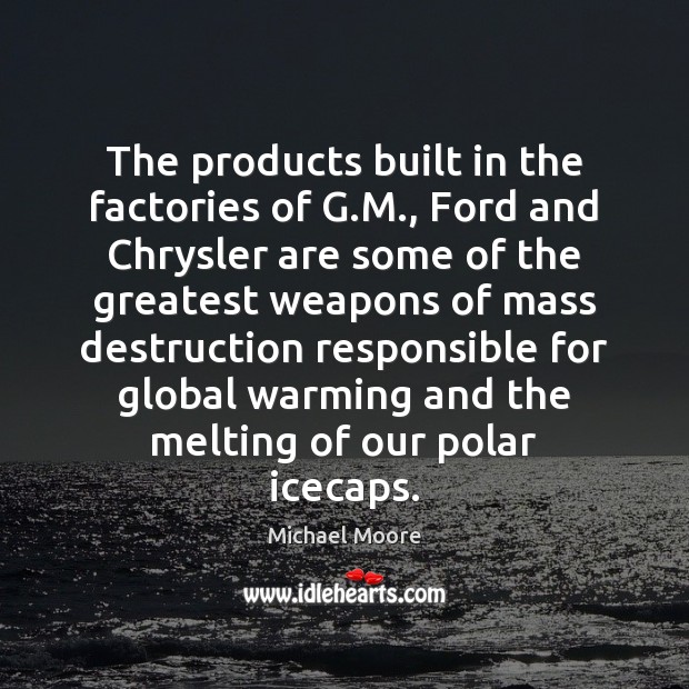 The products built in the factories of G.M., Ford and Chrysler Michael Moore Picture Quote