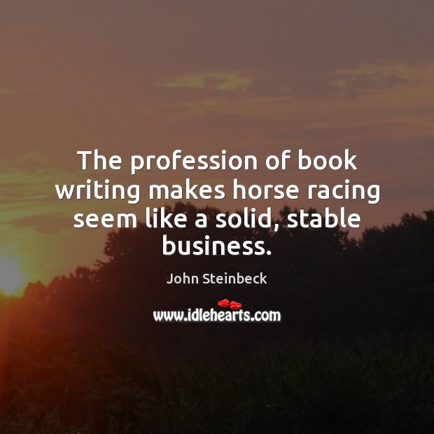 The profession of book writing makes horse racing seem like a solid, stable business. John Steinbeck Picture Quote