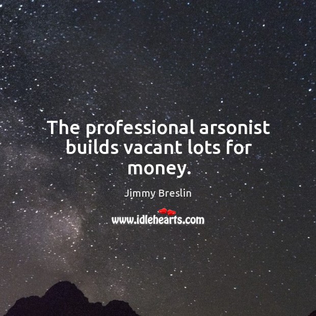 The professional arsonist builds vacant lots for money. Jimmy Breslin Picture Quote