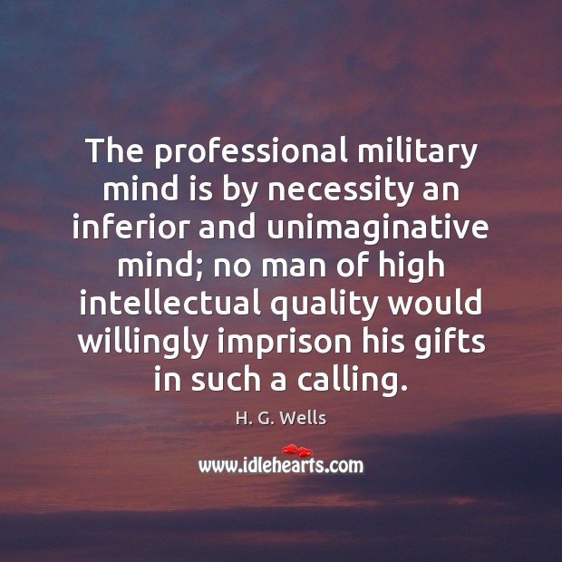 The professional military mind is by necessity an inferior and unimaginative mind; H. G. Wells Picture Quote