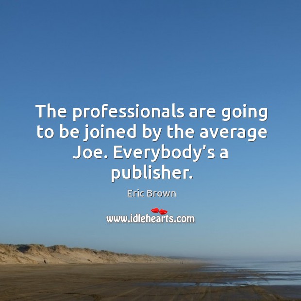 The professionals are going to be joined by the average joe. Everybody’s a publisher. Eric Brown Picture Quote
