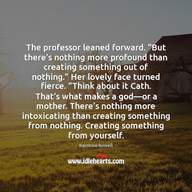 The professor leaned forward. “But there’s nothing more profound than creating Rainbow Rowell Picture Quote