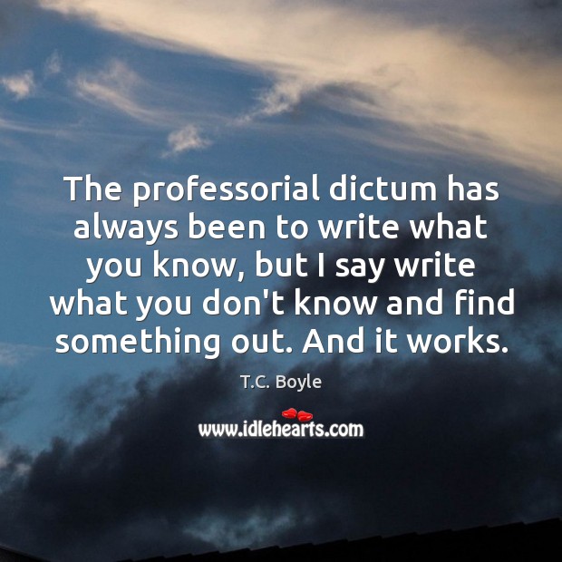 The professorial dictum has always been to write what you know, but T.C. Boyle Picture Quote