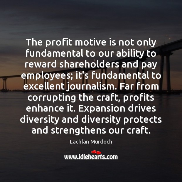 The profit motive is not only fundamental to our ability to reward Lachlan Murdoch Picture Quote