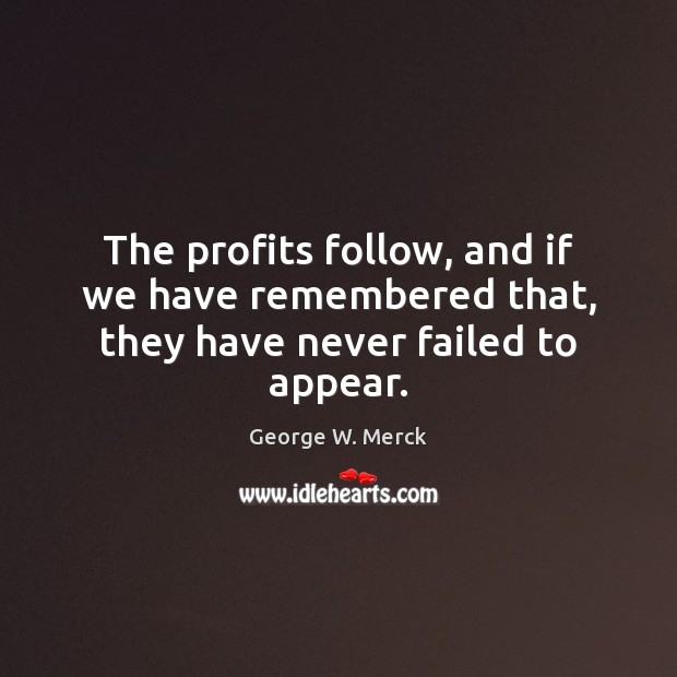 The profits follow, and if we have remembered that, they have never failed to appear. George W. Merck Picture Quote