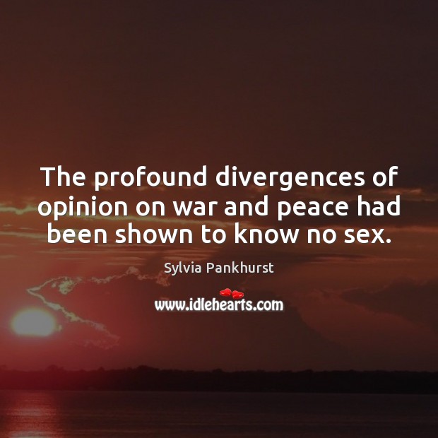 The profound divergences of opinion on war and peace had been shown to know no sex. Sylvia Pankhurst Picture Quote