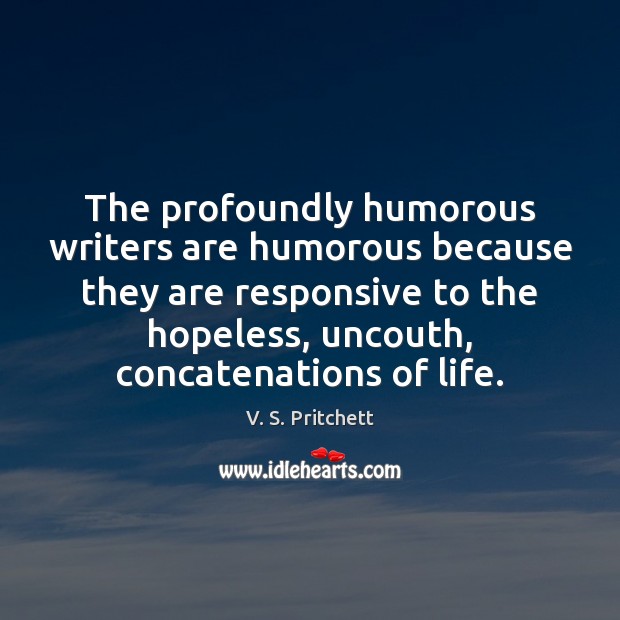 The profoundly humorous writers are humorous because they are responsive to the V. S. Pritchett Picture Quote