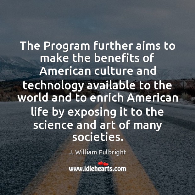 The Program further aims to make the benefits of American culture and J. William Fulbright Picture Quote