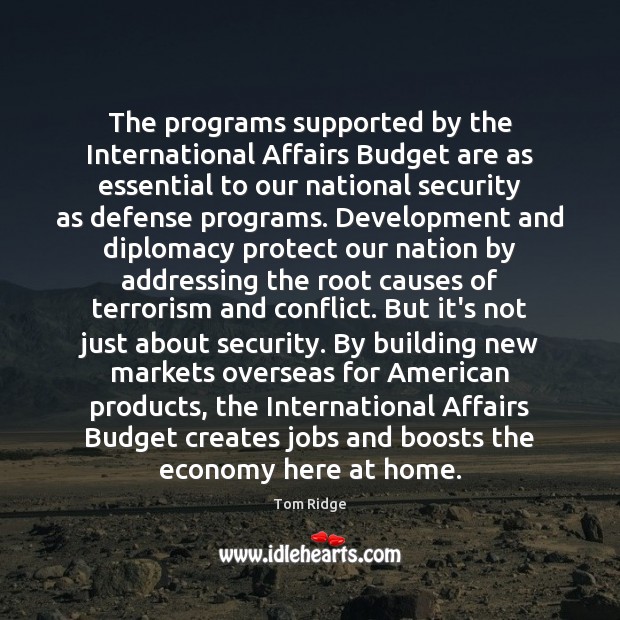 The programs supported by the International Affairs Budget are as essential to Tom Ridge Picture Quote